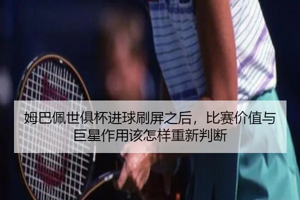 姆巴佩世俱杯进球刷屏之后，比赛价值与巨星作用该怎样重新判断